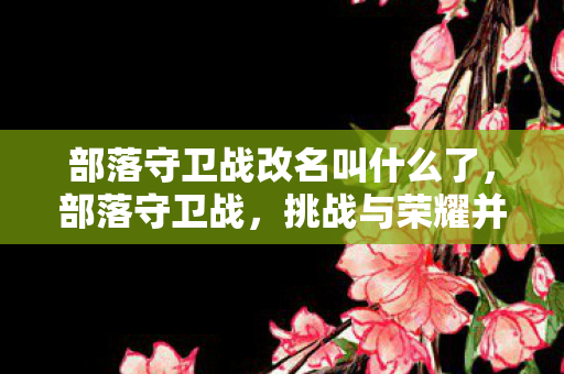 部落守卫战改名叫什么了,部落守卫战,挑战与荣耀并存—第11-3关的攻略之旅 部落守卫战改名叫什么了,部落守卫战,挑战与荣耀并存—第11-3关的攻略之旅