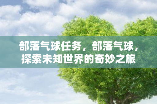 部落气球任务，部落气球，探索未知世界的奇妙之旅