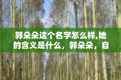 郭朵朵这个名字怎么样,她的含义是什么,郭朵朵,自媒体时代的璀璨新星 郭朵朵这个名字怎么样,她的含义是什么,郭朵朵,自媒体时代的璀璨新星