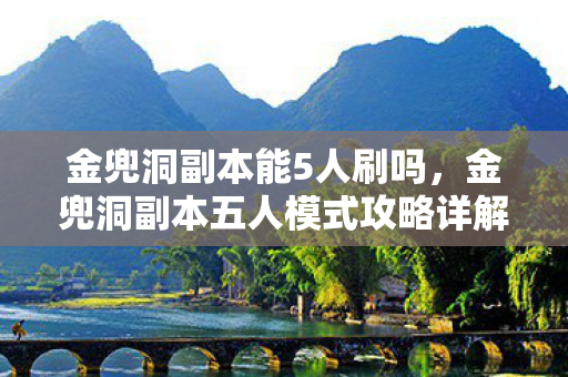 金兜洞副本能5人刷吗,金兜洞副本五人模式攻略详解 金兜洞副本能5人刷吗,金兜洞副本五人模式攻略详解