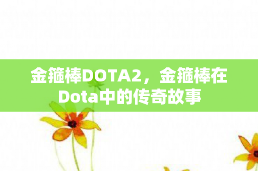 金箍棒DOTA2,金箍棒在Dota中的传奇故事 金箍棒DOTA2,金箍棒在Dota中的传奇故事