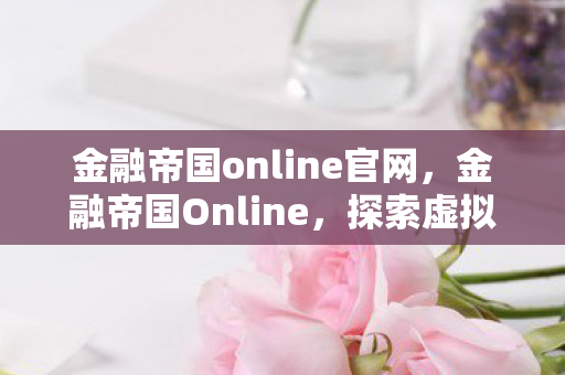 金融帝国online官网,金融帝国Online,探索虚拟金融世界的无限可能 金融帝国online官网,金融帝国Online,探索虚拟金融世界的无限可能