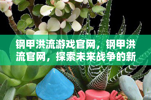 钢甲洪流游戏官网,钢甲洪流官网,探索未来战争的新篇章 钢甲洪流游戏官网,钢甲洪流官网,探索未来战争的新篇章
