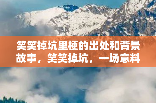 笑笑掉坑里梗的出处和背景故事，笑笑掉坑，一场意料之外的冒险之旅