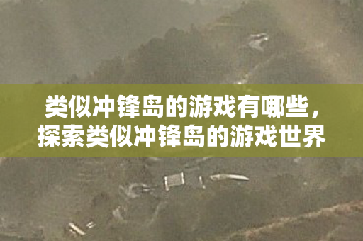 类似冲锋岛的游戏有哪些,探索类似冲锋岛的游戏世界—激情与策略的交汇点 类似冲锋岛的游戏有哪些,探索类似冲锋岛的游戏世界—激情与策略的交汇点