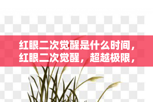 红眼二次觉醒是什么时间，红眼二次觉醒，超越极限，重燃战斗之魂