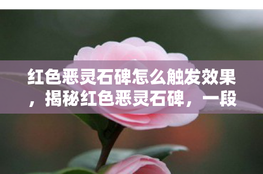 红色恶灵石碑怎么触发效果，揭秘红色恶灵石碑，一段古老神秘的传说