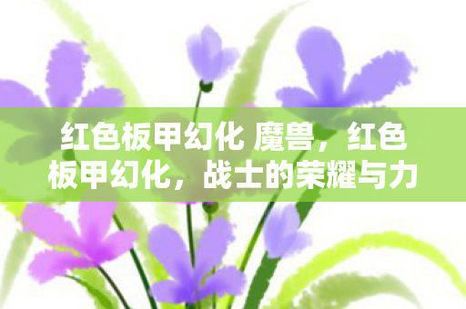 红色板甲幻化 魔兽,红色板甲幻化,战士的荣耀与力量的象征 红色板甲幻化 魔兽,红色板甲幻化,战士的荣耀与力量的象征