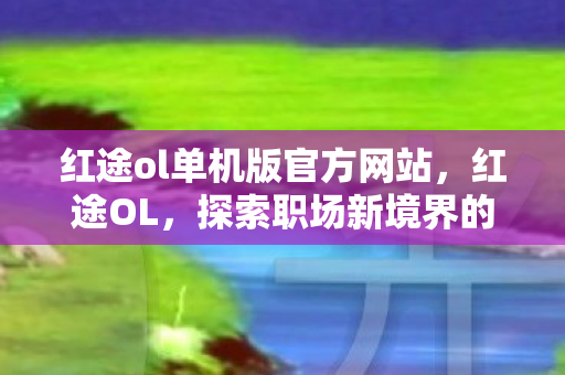 红途ol单机版官方网站，红途OL，探索职场新境界的引领者