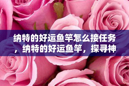 纳特的好运鱼竿怎么接任务,纳特的好运鱼竿,探寻神秘钓鱼工具的传奇之旅 纳特的好运鱼竿怎么接任务,纳特的好运鱼竿,探寻神秘钓鱼工具的传奇之旅