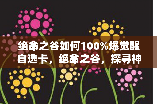 绝命之谷如何100%爆觉醒自选卡，绝命之谷，探寻神秘谷底的生存挑战与未知之谜