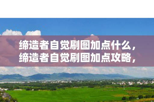 缔造者自觉刷图加点什么,缔造者自觉刷图加点攻略,轻松提升游戏效率 缔造者自觉刷图加点什么,缔造者自觉刷图加点攻略,轻松提升游戏效率