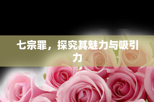 七宗罪，探究其魅力与吸引力