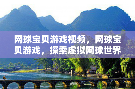 网球宝贝游戏视频,网球宝贝游戏,探索虚拟网球世界的魅力之旅 网球宝贝游戏视频,网球宝贝游戏,探索虚拟网球世界的魅力之旅