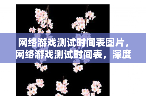 网络游戏测试时间表图片,网络游戏测试时间表,深度解析游戏上线前的关键阶段 网络游戏测试时间表图片,网络游戏测试时间表,深度解析游戏上线前的关键阶段