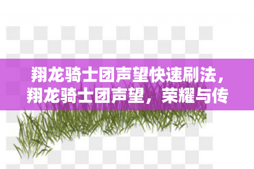 翔龙骑士团声望快速刷法,翔龙骑士团声望,荣耀与传奇的铸就之地 翔龙骑士团声望快速刷法,翔龙骑士团声望,荣耀与传奇的铸就之地