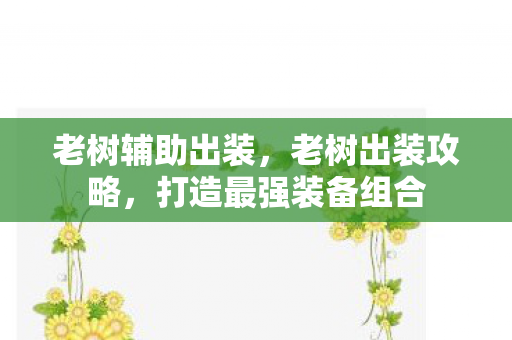 老树辅助出装,老树出装攻略,打造最强装备组合 老树辅助出装,老树出装攻略,打造最强装备组合