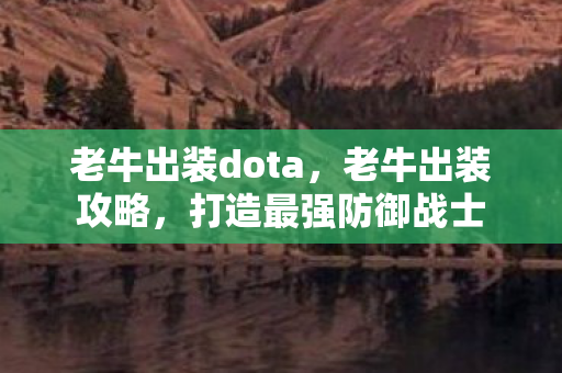 老牛出装dota,老牛出装攻略,打造最强防御战士 老牛出装dota,老牛出装攻略,打造最强防御战士