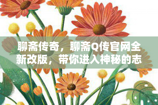 聊斋传奇,聊斋Q传官网全新改版,带你进入神秘的志怪世界 聊斋传奇,聊斋Q传官网全新改版,带你进入神秘的志怪世界