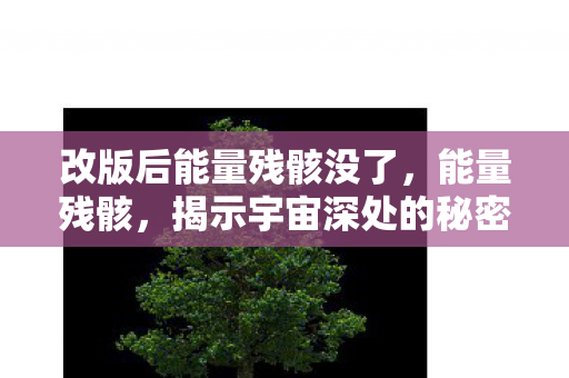 改版后能量残骸没了,能量残骸,揭示宇宙深处的秘密 改版后能量残骸没了,能量残骸,揭示宇宙深处的秘密