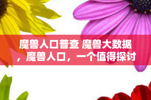 魔兽人口普查 魔兽大数据,魔兽人口,一个值得探讨的话题 魔兽人口普查 魔兽大数据,魔兽人口,一个值得探讨的话题