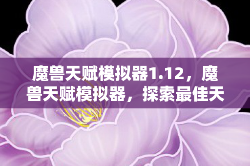 魔兽天赋模拟器1.12,魔兽天赋模拟器,探索最佳天赋配置的秘密 魔兽天赋模拟器1.12,魔兽天赋模拟器,探索最佳天赋配置的秘密