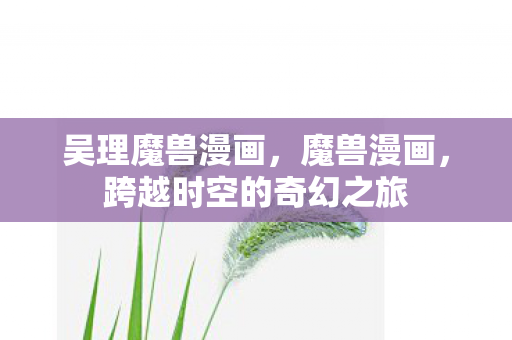 吴理魔兽漫画，魔兽漫画，跨越时空的奇幻之旅