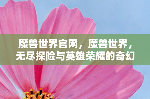 魔兽世界官网,魔兽世界,无尽探险与英雄荣耀的奇幻世界 魔兽世界官网,魔兽世界,无尽探险与英雄荣耀的奇幻世界