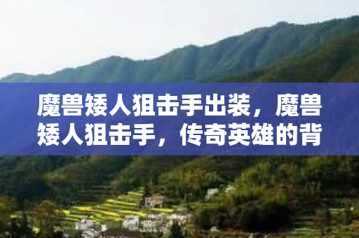 魔兽矮人狙击手出装,魔兽矮人狙击手,传奇英雄的背后故事 魔兽矮人狙击手出装,魔兽矮人狙击手,传奇英雄的背后故事