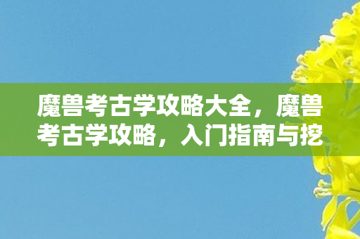 魔兽考古学攻略大全,魔兽考古学攻略,入门指南与挖掘技巧 魔兽考古学攻略大全,魔兽考古学攻略,入门指南与挖掘技巧