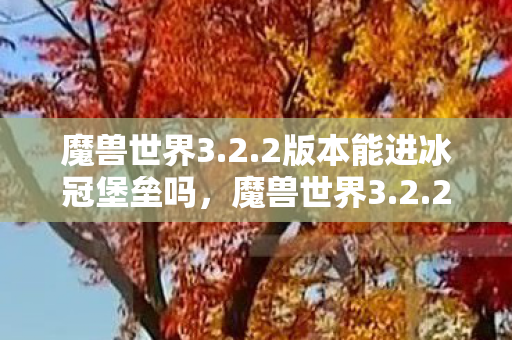 魔兽世界3.2.2版本能进冰冠堡垒吗,魔兽世界3.2.2,经典再现,怀旧玩家的天堂时光 魔兽世界3.2.2版本能进冰冠堡垒吗,魔兽世界3.2.2,经典再现,怀旧玩家的天堂时光