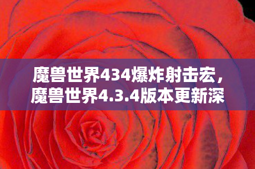 魔兽世界434爆炸射击宏，魔兽世界4.3.4版本更新深度解析，新内容、改动与影响