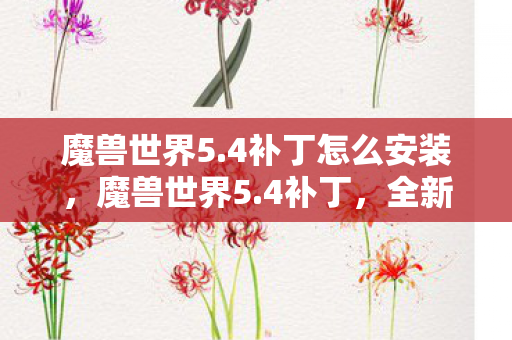 魔兽世界5.4补丁怎么安装,魔兽世界5.4补丁,全新内容与深度解析 魔兽世界5.4补丁怎么安装,魔兽世界5.4补丁,全新内容与深度解析