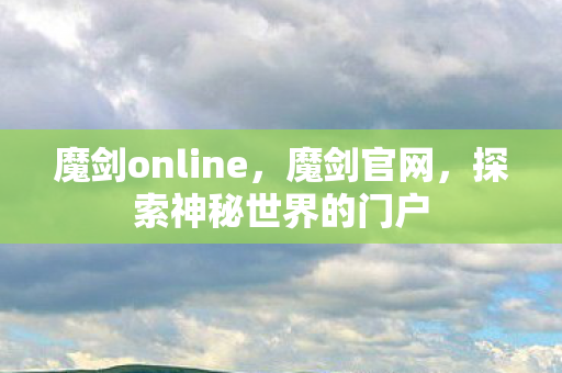魔剑online,魔剑官网,探索神秘世界的门户 魔剑online,魔剑官网,探索神秘世界的门户