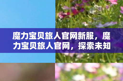魔力宝贝旅人官网新服,魔力宝贝旅人官网,探索未知世界的奇幻之旅 魔力宝贝旅人官网新服,魔力宝贝旅人官网,探索未知世界的奇幻之旅
