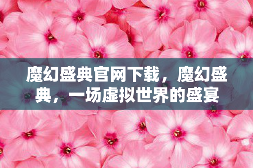 魔幻盛典官网下载,魔幻盛典,一场虚拟世界的盛宴 魔幻盛典官网下载,魔幻盛典,一场虚拟世界的盛宴