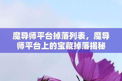 魔导师平台掉落列表,魔导师平台上的宝藏掉落揭秘 魔导师平台掉落列表,魔导师平台上的宝藏掉落揭秘