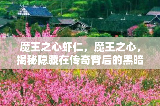 魔王之心虾仁,魔王之心,揭秘隐藏在传奇背后的黑暗力量 魔王之心虾仁,魔王之心,揭秘隐藏在传奇背后的黑暗力量