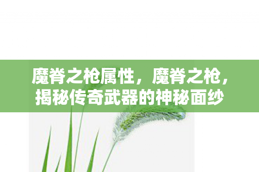 魔脊之枪属性,魔脊之枪,揭秘传奇武器的神秘面纱 魔脊之枪属性,魔脊之枪,揭秘传奇武器的神秘面纱