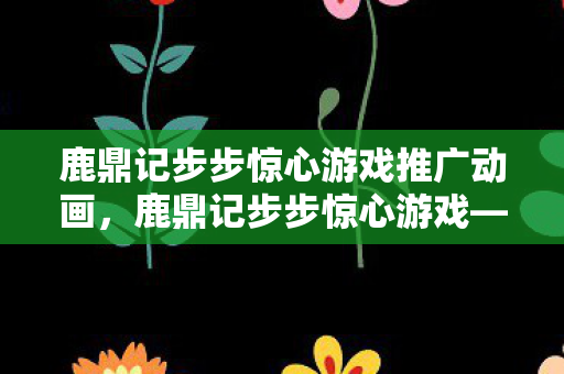 鹿鼎记步步惊心游戏推广动画,鹿鼎记步步惊心游戏—深度体验与解析 鹿鼎记步步惊心游戏推广动画,鹿鼎记步步惊心游戏—深度体验与解析