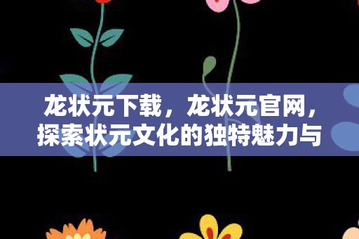 龙状元下载，龙状元官网，探索状元文化的独特魅力与教育创新的力量源泉