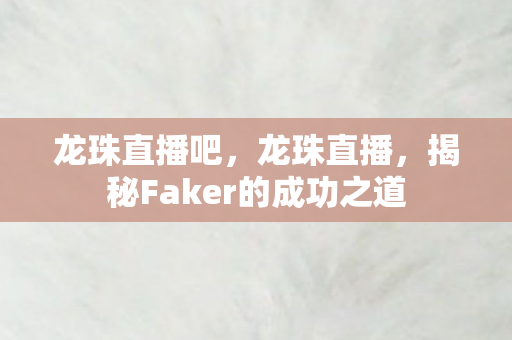 龙珠直播吧,龙珠直播,揭秘Faker的成功之道 龙珠直播吧,龙珠直播,揭秘Faker的成功之道