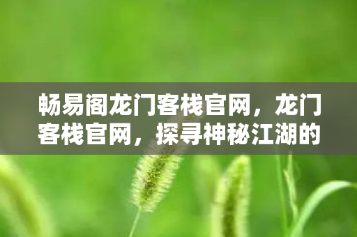 畅易阁龙门客栈官网,龙门客栈官网,探寻神秘江湖的门户 畅易阁龙门客栈官网,龙门客栈官网,探寻神秘江湖的门户