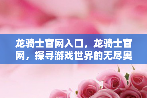 龙骑士官网入口,龙骑士官网,探寻游戏世界的无尽奥秘与荣耀之路 龙骑士官网入口,龙骑士官网,探寻游戏世界的无尽奥秘与荣耀之路