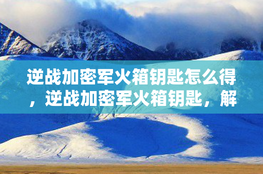 逆战加密军火箱钥匙怎么得,逆战加密军火箱钥匙,解密游戏内的神秘宝藏 逆战加密军火箱钥匙怎么得,逆战加密军火箱钥匙,解密游戏内的神秘宝藏