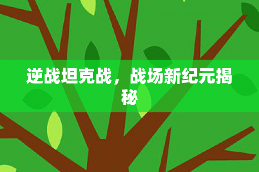 逆战坦克战，战场新纪元揭秘