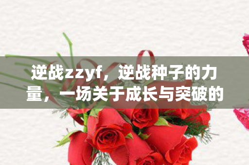 逆战zzyf,逆战种子的力量,一场关于成长与突破的战斗 逆战zzyf,逆战种子的力量,一场关于成长与突破的战斗