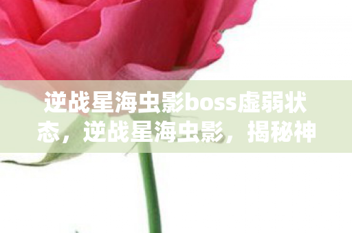 逆战星海虫影boss虚弱状态,逆战星海虫影,揭秘神秘Boss的挑战之旅 逆战星海虫影boss虚弱状态,逆战星海虫影,揭秘神秘Boss的挑战之旅