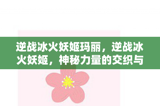 逆战冰火妖姬玛丽,逆战冰火妖姬,神秘力量的交织与对决 逆战冰火妖姬玛丽,逆战冰火妖姬,神秘力量的交织与对决