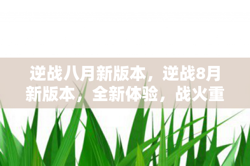 逆战八月新版本,逆战8月新版本,全新体验,战火重燃! 逆战八月新版本,逆战8月新版本,全新体验,战火重燃!